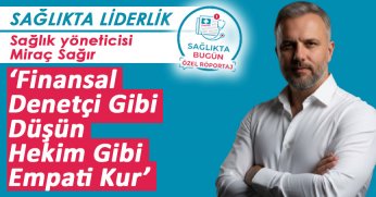 Sağlık yöneticisi Miraç Sağır ‘Finansal Denetçi Gibi Düşün, Hekim Gibi Empati Kur’