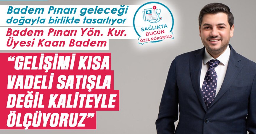 Badem Pınarı Yön. Kur. Üyesi Kaan Badem: Gelişimi kısa vadeli satışla değil, kaliteyle ölçüyoruz
